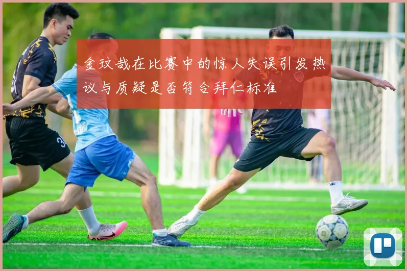 金玟哉在比赛中的惊人失误引发热议与质疑是否符合拜仁标准