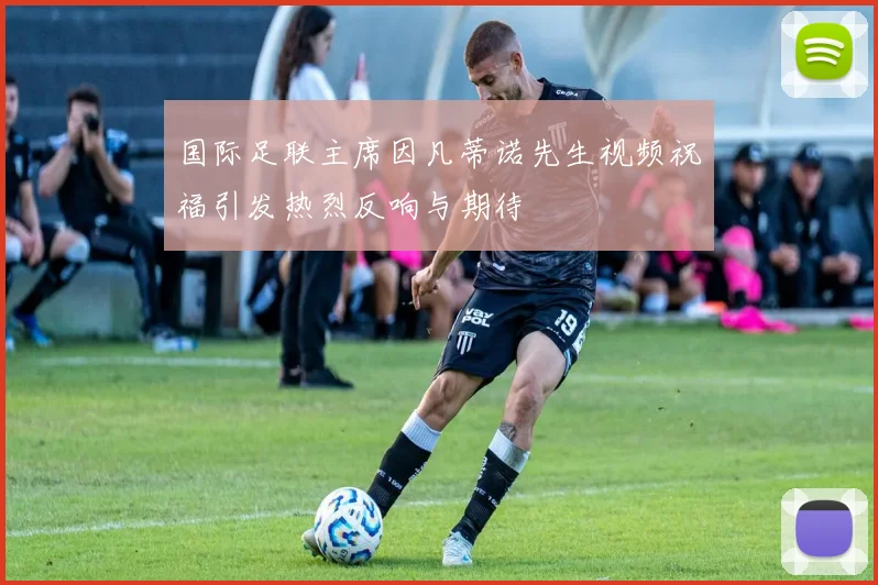 国际足联主席因凡蒂诺先生视频祝福引发热烈反响与期待