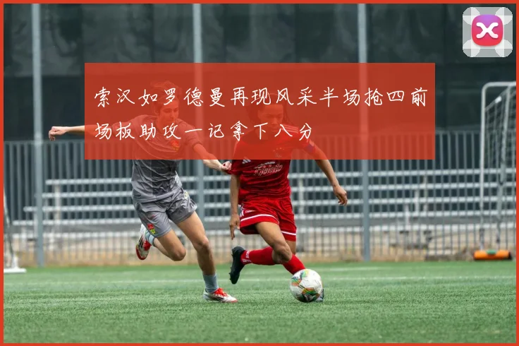 索汉如罗德曼再现风采半场抢四前场板助攻一记拿下八分