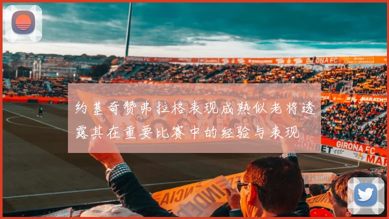 约基奇赞弗拉格表现成熟似老将透露其在重要比赛中的经验与表现