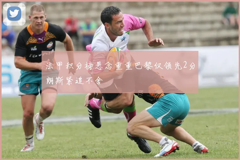 法甲积分榜悬念重重巴黎仅领先2分朗斯紧追不舍