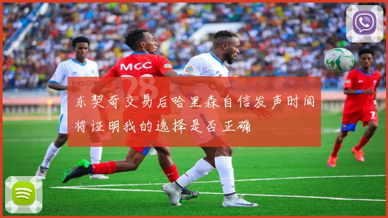 东契奇交易后哈里森自信发声时间将证明我的选择是否正确