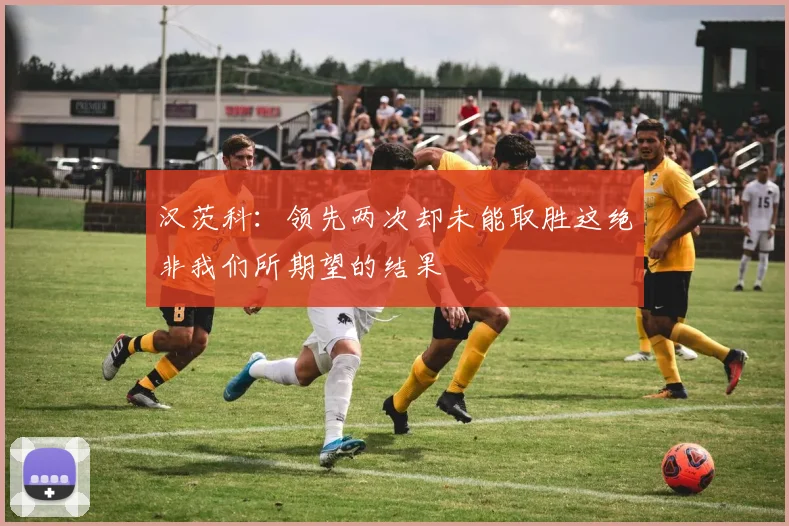 汉茨科：领先两次却未能取胜这绝非我们所期望的结果