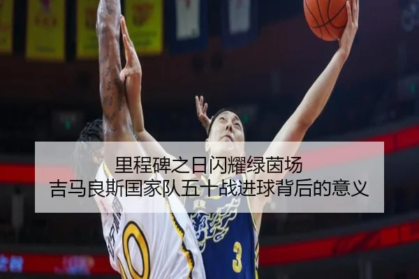 里程碑之日闪耀绿茵场 吉马良斯国家队五十战进球背后的意义 | xingkong